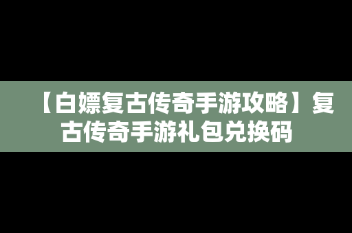 【白嫖复古传奇手游攻略】复古传奇手游礼包兑换码