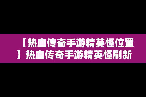 【热血传奇手游精英怪位置】热血传奇手游精英怪刷新大概坐标