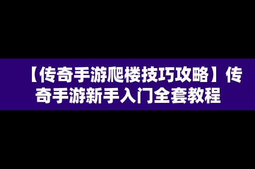 【传奇手游爬楼技巧攻略】传奇手游新手入门全套教程