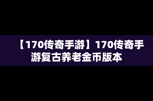 【170传奇手游】170传奇手游复古养老金币版本