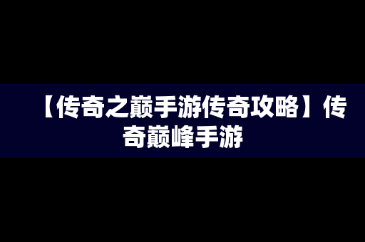 【传奇之巅手游传奇攻略】传奇巅峰手游