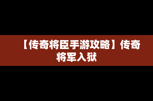 【传奇将臣手游攻略】传奇将军入狱