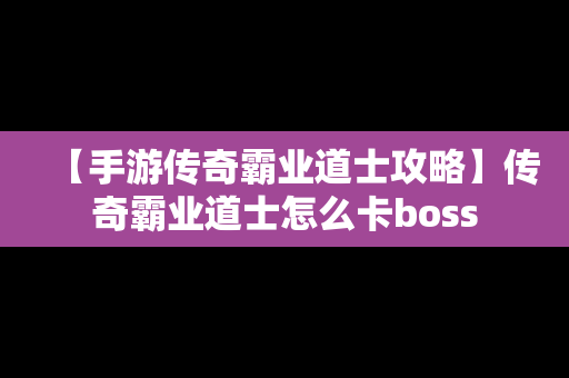 【手游传奇霸业道士攻略】传奇霸业道士怎么卡boss