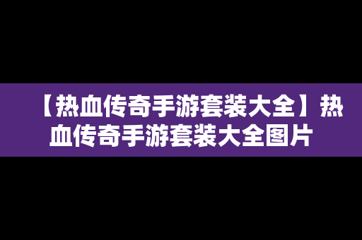 【热血传奇手游套装大全】热血传奇手游套装大全图片