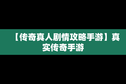 【传奇真人剧情攻略手游】真实传奇手游