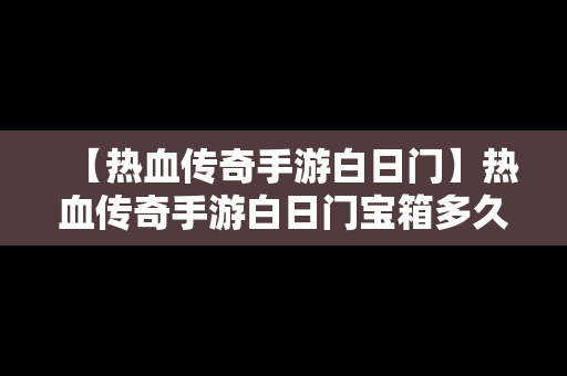 【热血传奇手游白日门】热血传奇手游白日门宝箱多久刷一次