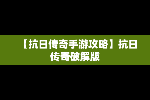 【抗日传奇手游攻略】抗日传奇破解版