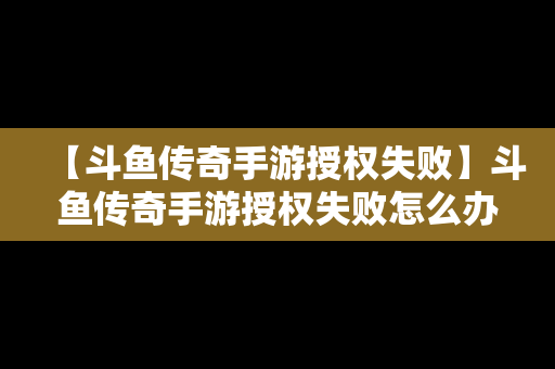 【斗鱼传奇手游授权失败】斗鱼传奇手游授权失败怎么办