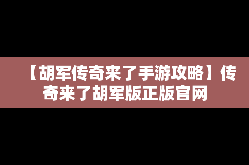 【胡军传奇来了手游攻略】传奇来了胡军版正版官网