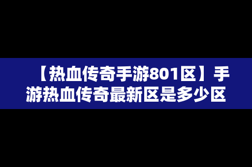 【热血传奇手游801区】手游热血传奇最新区是多少区