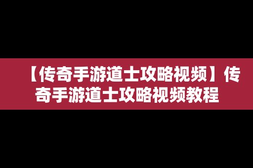 【传奇手游道士攻略视频】传奇手游道士攻略视频教程