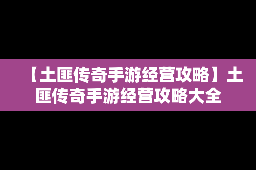 【土匪传奇手游经营攻略】土匪传奇手游经营攻略大全