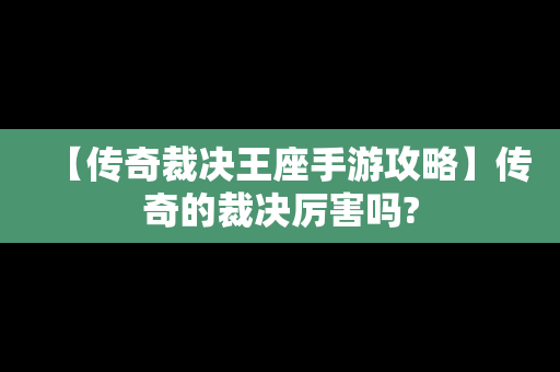 【传奇裁决王座手游攻略】传奇的裁决厉害吗?