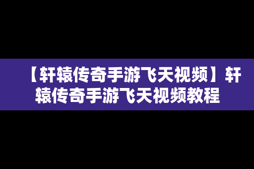 【轩辕传奇手游飞天视频】轩辕传奇手游飞天视频教程