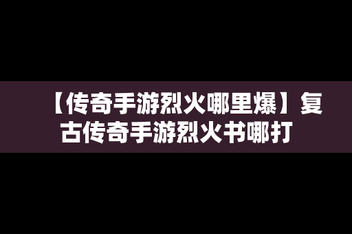 【传奇手游烈火哪里爆】复古传奇手游烈火书哪打