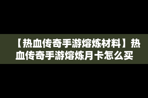 【热血传奇手游熔炼材料】热血传奇手游熔炼月卡怎么买