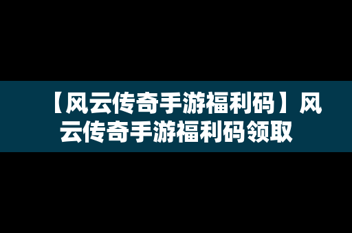 【风云传奇手游福利码】风云传奇手游福利码领取