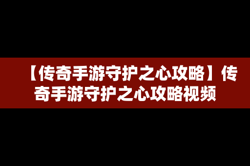 【传奇手游守护之心攻略】传奇手游守护之心攻略视频