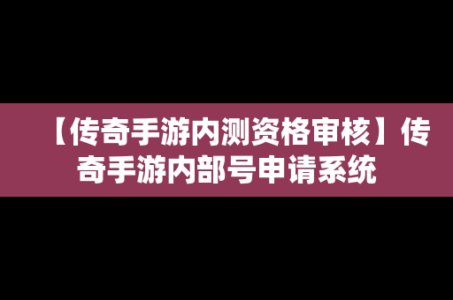 【传奇手游内测资格审核】传奇手游内部号申请系统