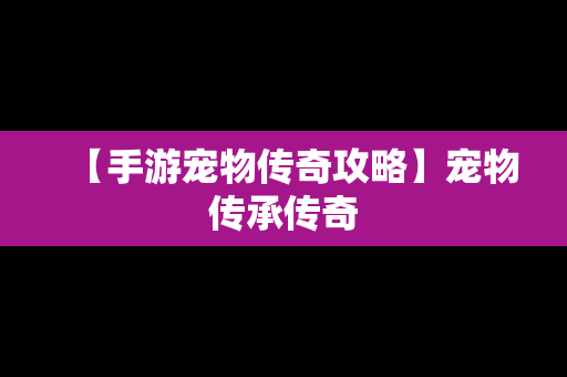 【手游宠物传奇攻略】宠物传承传奇