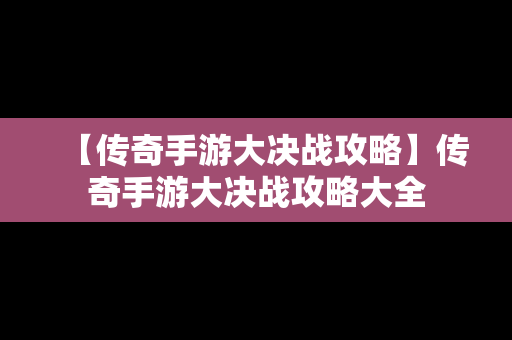 【传奇手游大决战攻略】传奇手游大决战攻略大全