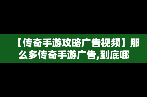 【传奇手游攻略广告视频】那么多传奇手游广告,到底哪一个是真的