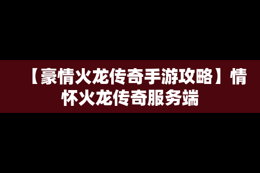 【豪情火龙传奇手游攻略】情怀火龙传奇服务端