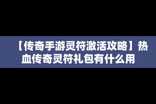 【传奇手游灵符激活攻略】热血传奇灵符礼包有什么用