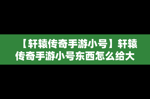 【轩辕传奇手游小号】轩辕传奇手游小号东西怎么给大号