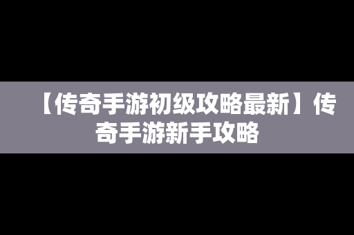 【传奇手游初级攻略最新】传奇手游新手攻略