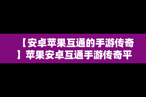 【安卓苹果互通的手游传奇】苹果安卓互通手游传奇平台