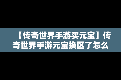 【传奇世界手游买元宝】传奇世界手游元宝换区了怎么办