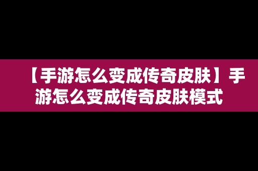 【手游怎么变成传奇皮肤】手游怎么变成传奇皮肤模式