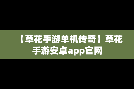 【草花手游单机传奇】草花手游安卓app官网