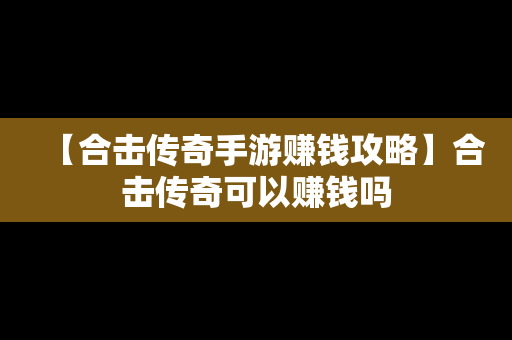 【合击传奇手游赚钱攻略】合击传奇可以赚钱吗