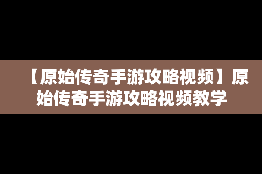 【原始传奇手游攻略视频】原始传奇手游攻略视频教学