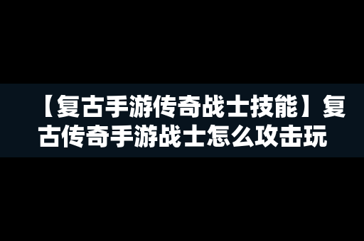 【复古手游传奇战士技能】复古传奇手游战士怎么攻击玩家