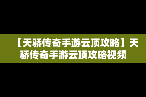 【天骄传奇手游云顶攻略】天骄传奇手游云顶攻略视频