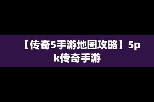 【传奇5手游地图攻略】5pk传奇手游