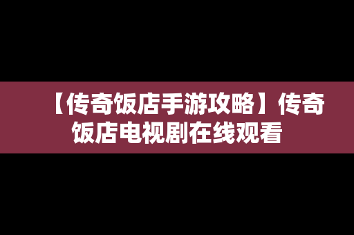 【传奇饭店手游攻略】传奇饭店电视剧在线观看