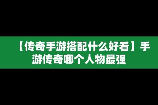 【传奇手游搭配什么好看】手游传奇哪个人物最强