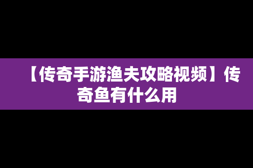 【传奇手游渔夫攻略视频】传奇鱼有什么用