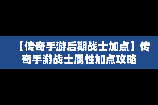 【传奇手游后期战士加点】传奇手游战士属性加点攻略