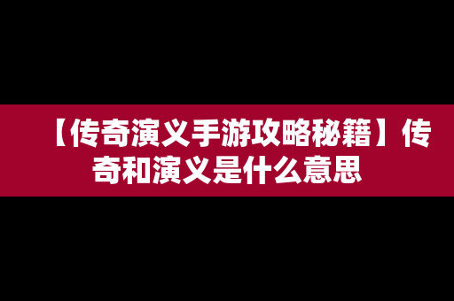 【传奇演义手游攻略秘籍】传奇和演义是什么意思