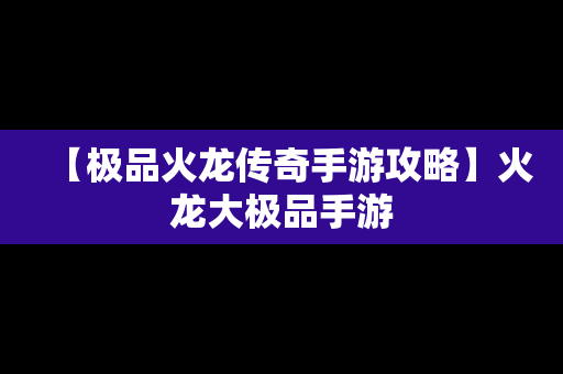 【极品火龙传奇手游攻略】火龙大极品手游