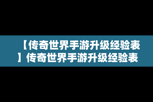 【传奇世界手游升级经验表】传奇世界手游升级经验表图片