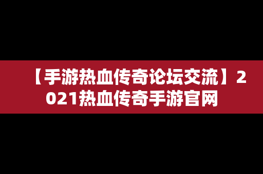 【手游热血传奇论坛交流】2021热血传奇手游官网