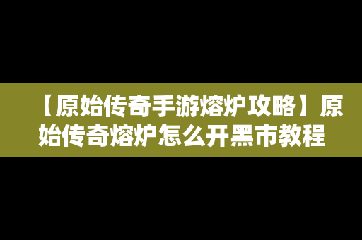 【原始传奇手游熔炉攻略】原始传奇熔炉怎么开黑市教程