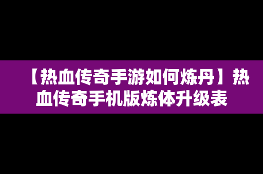 【热血传奇手游如何炼丹】热血传奇手机版炼体升级表