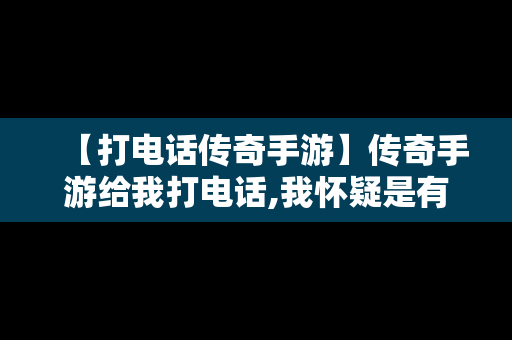 【打电话传奇手游】传奇手游给我打电话,我怀疑是有人故意整我